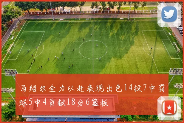 马绍尔全力以赴表现出色14投7中罚球5中4贡献18分6篮板