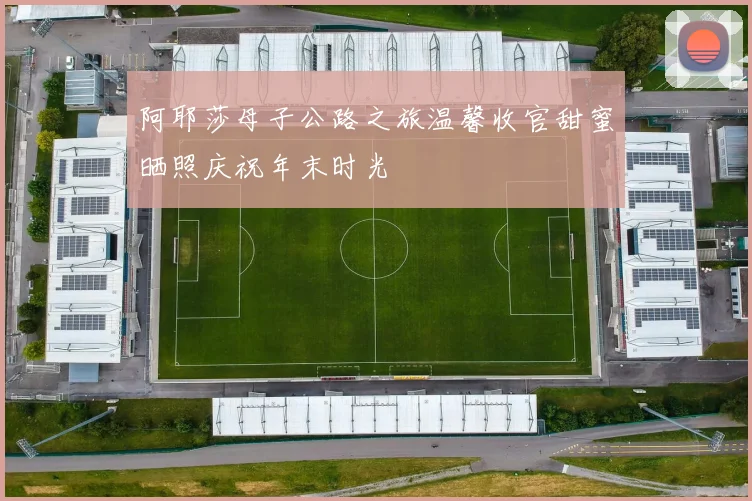 阿耶莎母子公路之旅温馨收官甜蜜晒照庆祝年末时光
