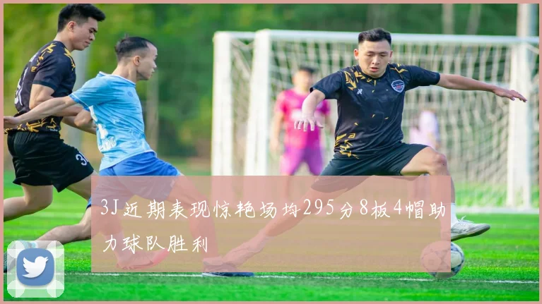 3J近期表现惊艳场均295分8板4帽助力球队胜利