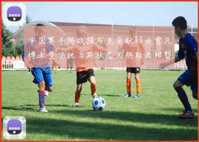 中国赛半场战报布克贡献11分曾凡博未登场托马斯状态火热助太阳暂时领先篮网