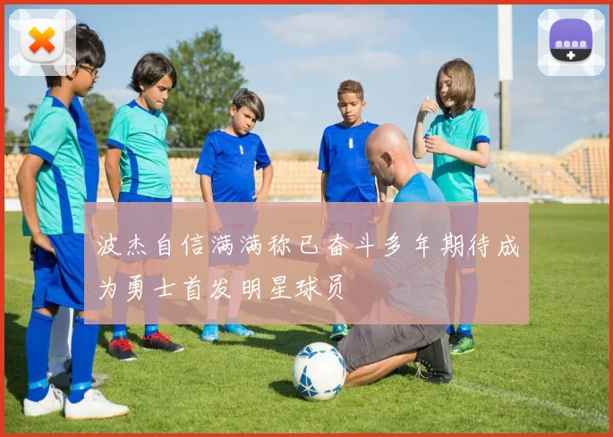 波杰自信满满称已奋斗多年期待成为勇士首发明星球员