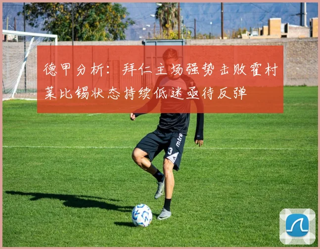 德甲分析：拜仁主场强势击败霍村莱比锡状态持续低迷亟待反弹