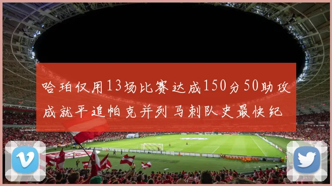 哈珀仅用13场比赛达成150分50助攻成就平追帕克并列马刺队史最快纪录