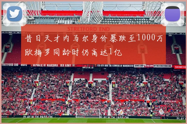 昔日天才内马尔身价暴跌至1000万欧梅罗同龄时仍高达1亿