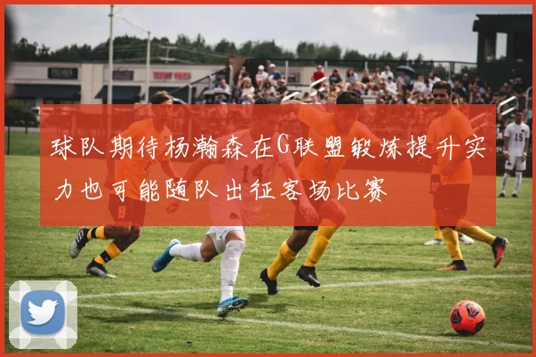 球队期待杨瀚森在G联盟锻炼提升实力也可能随队出征客场比赛