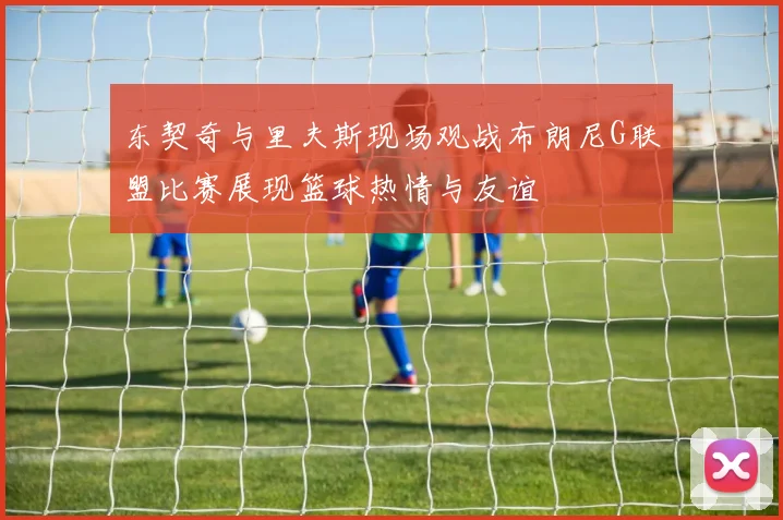 东契奇与里夫斯现场观战布朗尼G联盟比赛展现篮球热情与友谊