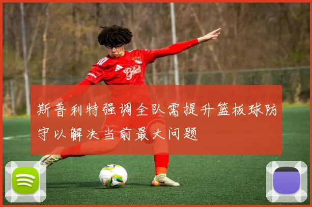 斯普利特强调全队需提升篮板球防守以解决当前最大问题