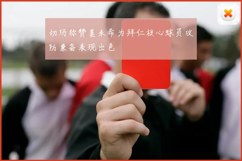 切玛称赞基米希为拜仁核心球员攻防兼备表现出色