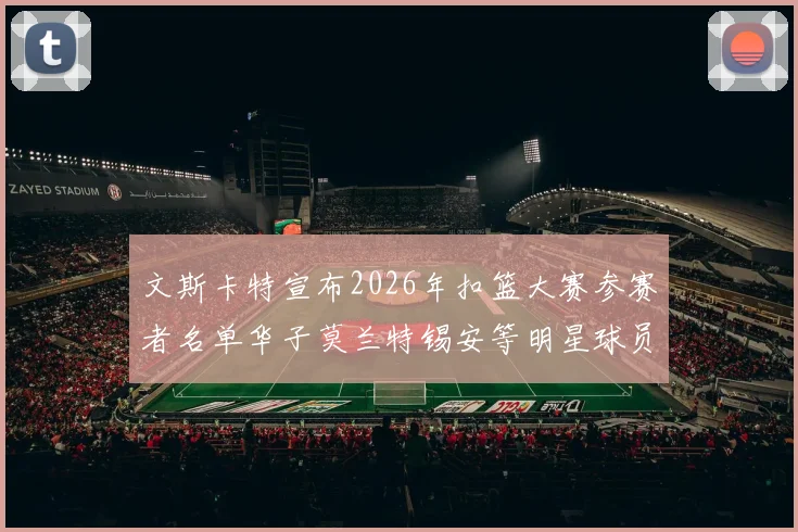 文斯卡特宣布2026年扣篮大赛参赛者名单华子莫兰特锡安等明星球员齐聚