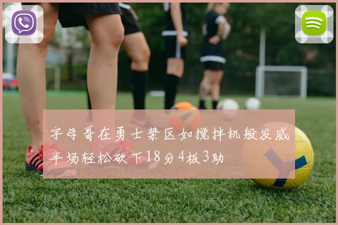 字母哥在勇士禁区如搅拌机般发威半场轻松砍下18分4板3助