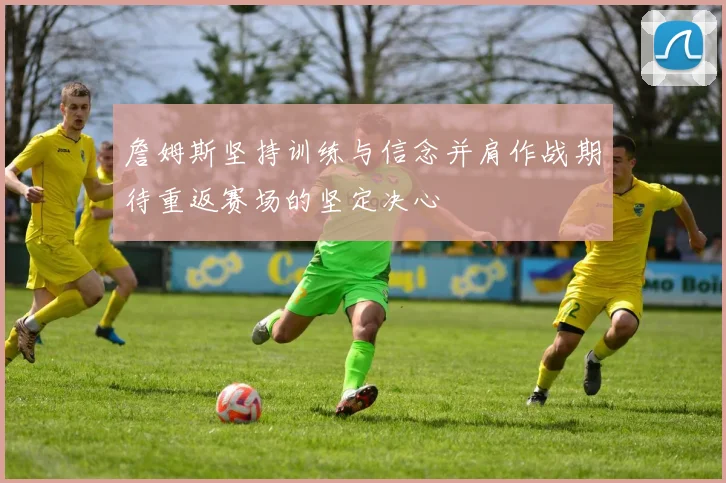 詹姆斯坚持训练与信念并肩作战期待重返赛场的坚定决心