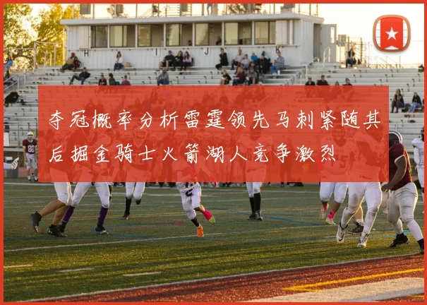 夺冠概率分析雷霆领先马刺紧随其后掘金骑士火箭湖人竞争激烈