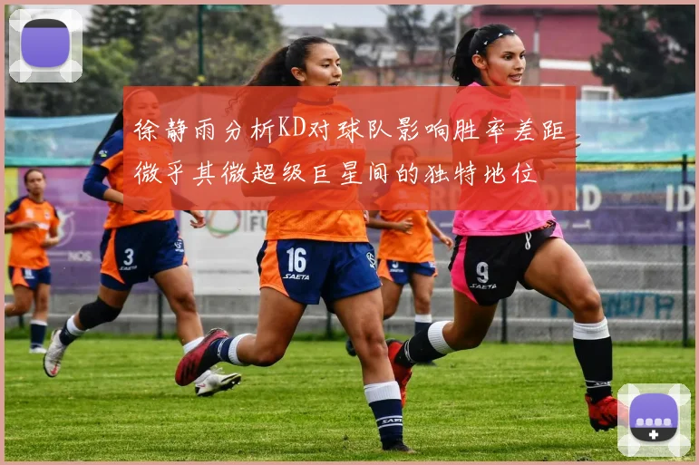 徐静雨分析KD对球队影响胜率差距微乎其微超级巨星间的独特地位