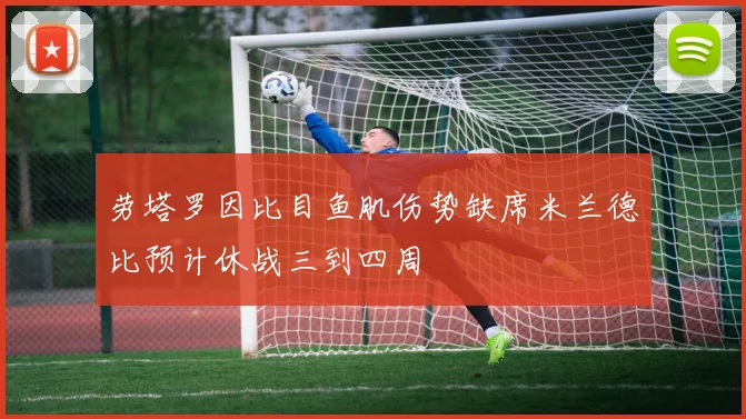 劳塔罗因比目鱼肌伤势缺席米兰德比预计休战三到四周
