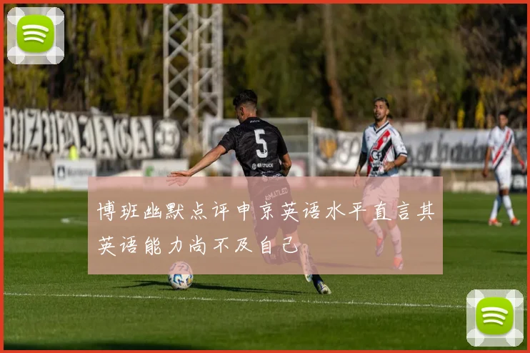 博班幽默点评申京英语水平直言其英语能力尚不及自己