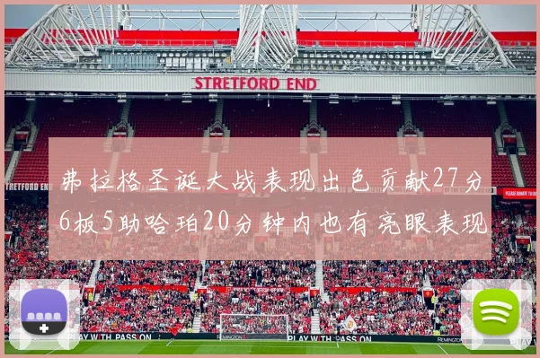 弗拉格圣诞大战表现出色贡献27分6板5助哈珀20分钟内也有亮眼表现