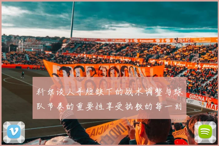 科尔谈人手短缺下的战术调整与球队节奏的重要性享受执教的每一刻