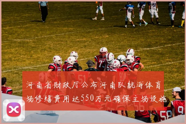 河南省财政厅公布河南队航海体育场修缮费用达550万元确保主场设施安全