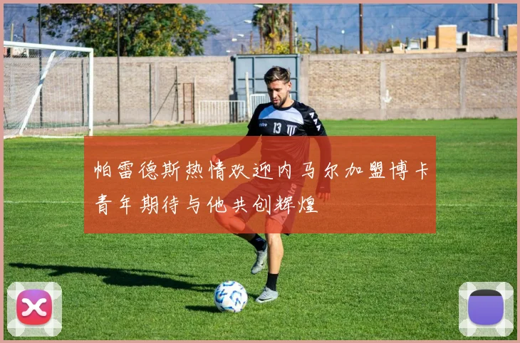 帕雷德斯热情欢迎内马尔加盟博卡青年期待与他共创辉煌