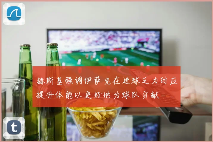 赫斯基强调伊萨克在进球乏力时应提升体能以更好地为球队贡献