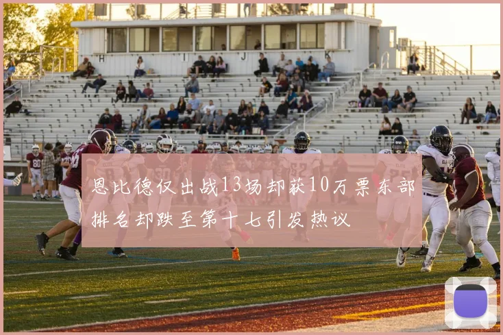 恩比德仅出战13场却获10万票东部排名却跌至第十七引发热议