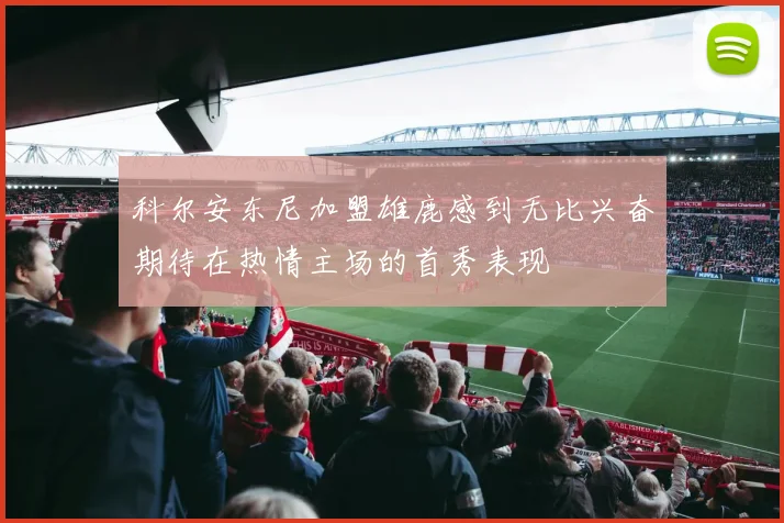 科尔安东尼加盟雄鹿感到无比兴奋期待在热情主场的首秀表现