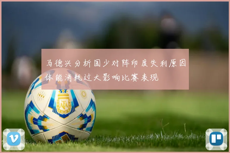 马德兴分析国少对阵印度失利原因体能消耗过大影响比赛表现