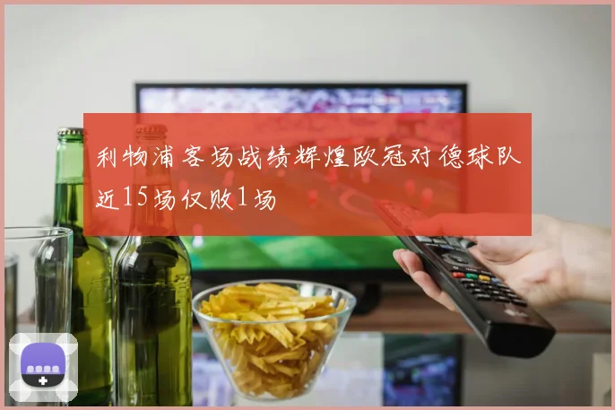 利物浦客场战绩辉煌欧冠对德球队近15场仅败1场
