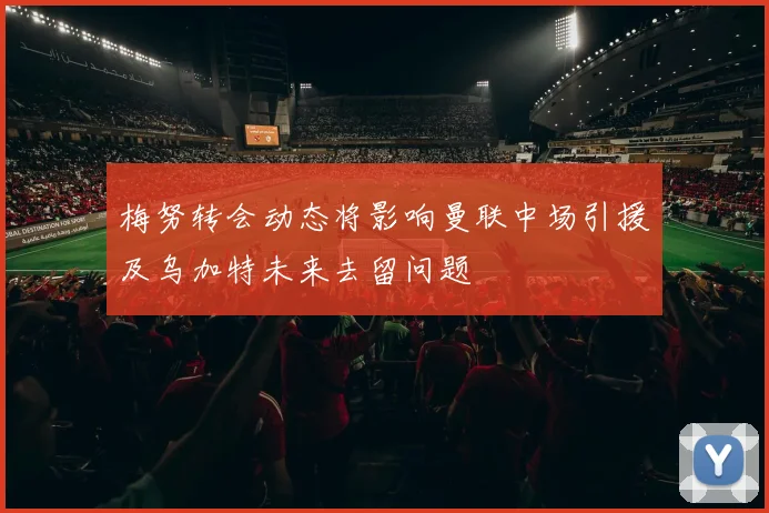 梅努转会动态将影响曼联中场引援及乌加特未来去留问题
