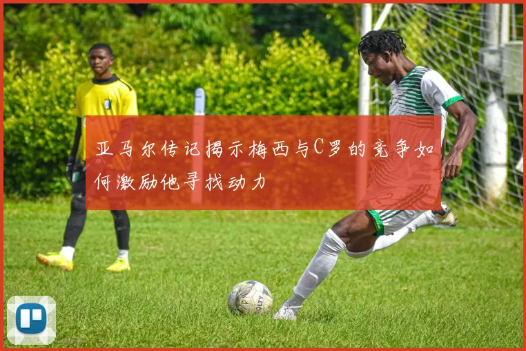 亚马尔传记揭示梅西与C罗的竞争如何激励他寻找动力