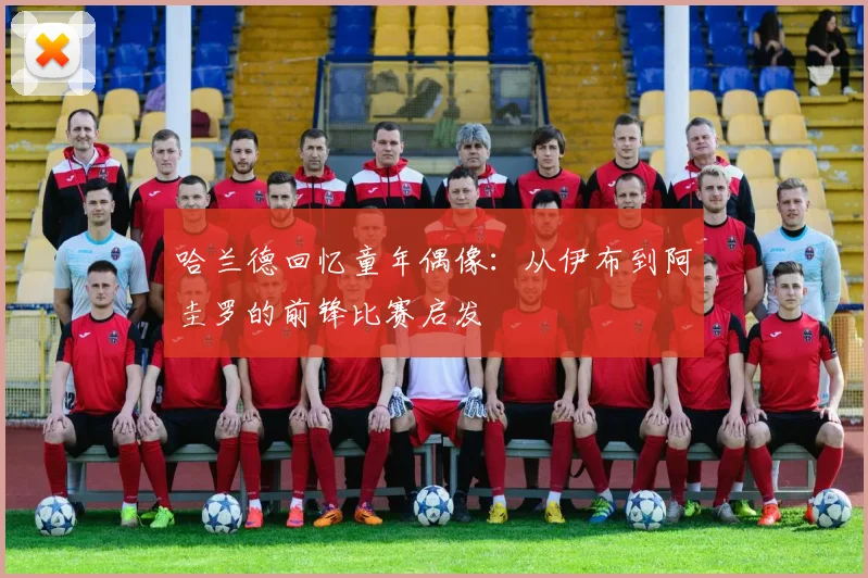 哈兰德回忆童年偶像：从伊布到阿圭罗的前锋比赛启发