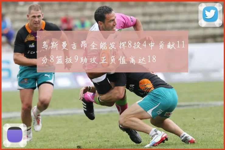 乌斯曼吉昂全能发挥8投4中贡献11分8篮板9助攻正负值高达18