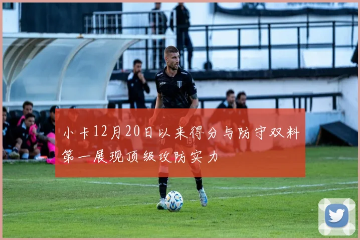 小卡12月20日以来得分与防守双料第一展现顶级攻防实力