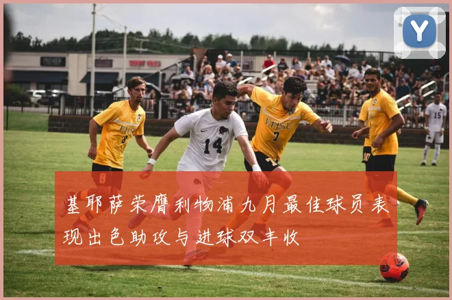 基耶萨荣膺利物浦九月最佳球员表现出色助攻与进球双丰收