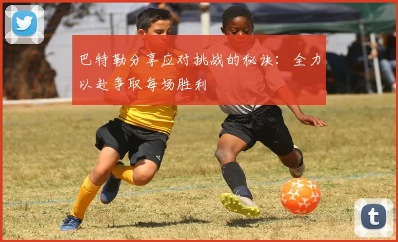 巴特勒分享应对挑战的秘诀：全力以赴争取每场胜利