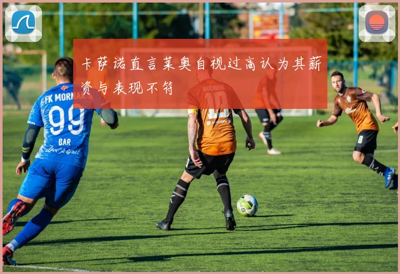 卡萨诺直言莱奥自视过高认为其薪资与表现不符