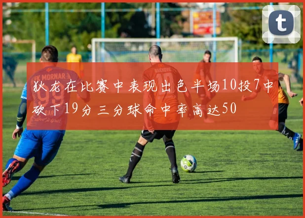 狄龙在比赛中表现出色半场10投7中砍下19分三分球命中率高达50