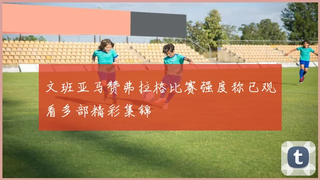 文班亚马赞弗拉格比赛强度称已观看多部精彩集锦