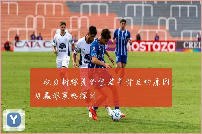 囧叔分析球员价值差异背后的原因与赢球策略探讨