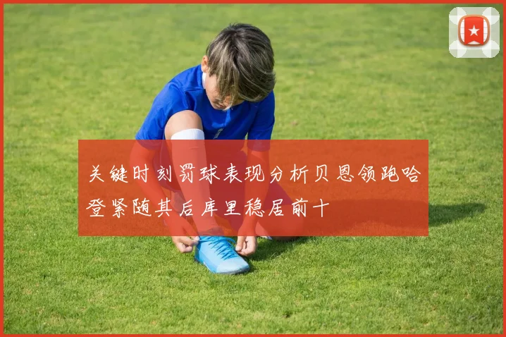 关键时刻罚球表现分析贝恩领跑哈登紧随其后库里稳居前十