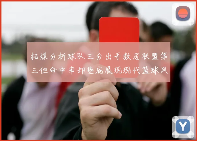 拓媒分析球队三分出手数居联盟第三但命中率却垫底展现现代篮球风格
