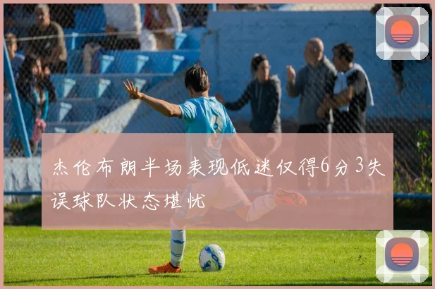 杰伦布朗半场表现低迷仅得6分3失误球队状态堪忧