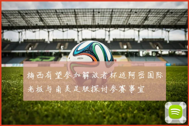 梅西有望参加解放者杯迈阿密国际老板与南美足联探讨参赛事宜