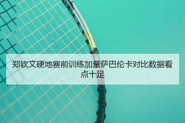 郑钦文硬地赛前训练加量萨巴伦卡对比数据看点十足 | hth